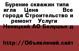 Бурение скважин типа “игла“ › Цена ­ 13 000 - Все города Строительство и ремонт » Услуги   . Ненецкий АО,Белушье д.